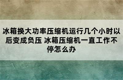 冰箱换大功率压缩机运行几个小时以后变成负压 冰箱压缩机一直工作不停怎么办